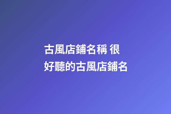 古風店鋪名稱 很好聽的古風店鋪名-第1張-店鋪起名-玄機派
